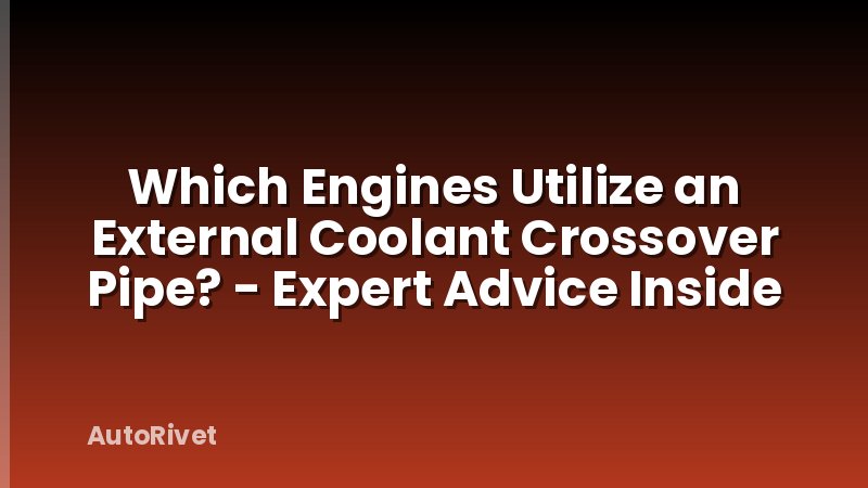 Which Engines Utilize an External Coolant Crossover Pipe? - Expert Advice Inside