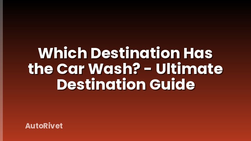 Which Destination Has the Car Wash? - Ultimate Destination Guide
