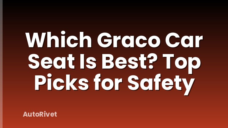 Which Graco Car Seat Is Best? Top Picks for Safety