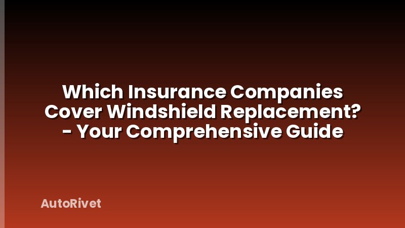 Which Insurance Companies Cover Windshield Replacement? - Your Comprehensive Guide