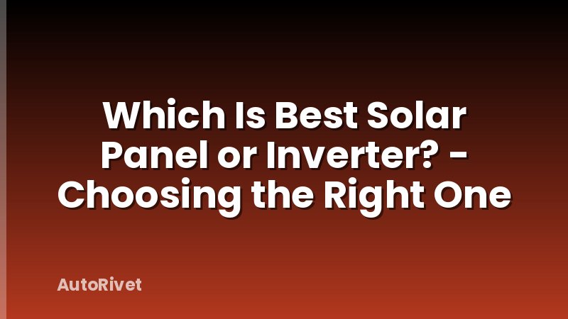 Which Is Best Solar Panel or Inverter? - Choosing the Right One
