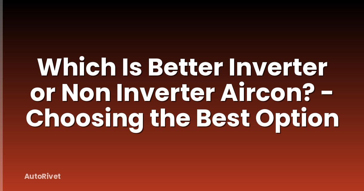 Which Is Better Inverter or Non Inverter Aircon? - Choosing the Best Option