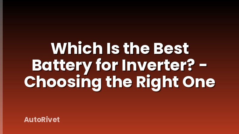 Which Is the Best Battery for Inverter? - Choosing the Right One