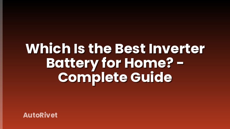 Which Is the Best Inverter Battery for Home? - Complete Guide