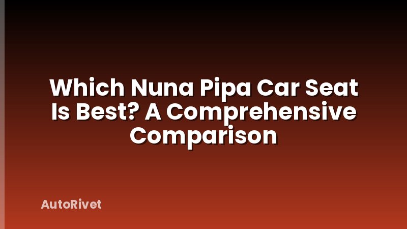 Which Nuna Pipa Car Seat Is Best? A Comprehensive Comparison