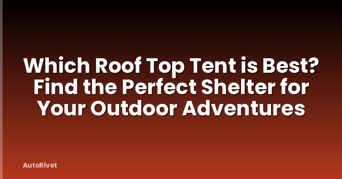 Which Roof Top Tent is Best? Find the Perfect Shelter for Your Outdoor Adventures