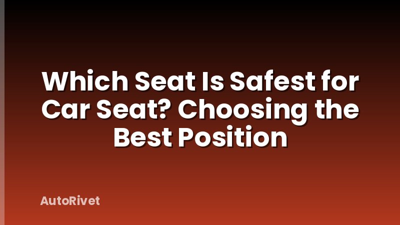 Which Seat Is Safest for Car Seat? Choosing the Best Position