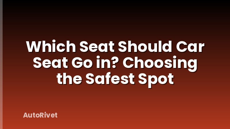 Which Seat Should Car Seat Go in? Choosing the Safest Spot