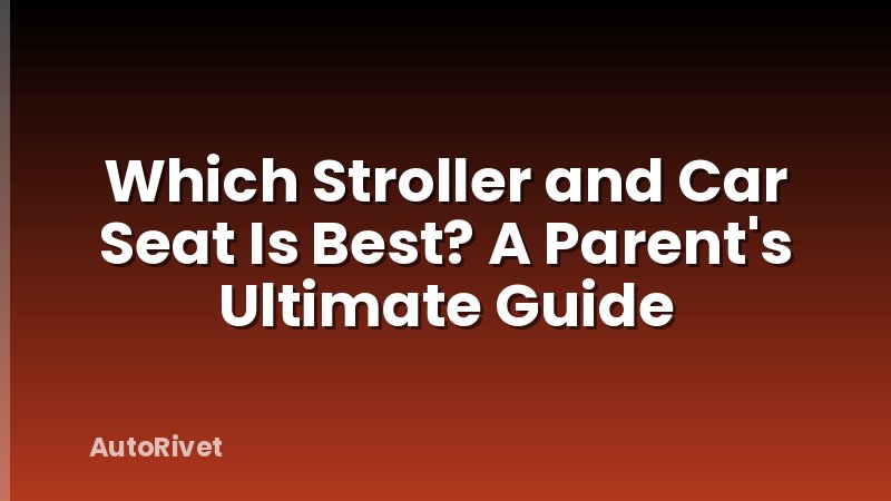 Which Stroller and Car Seat Is Best? A Parent's Ultimate Guide