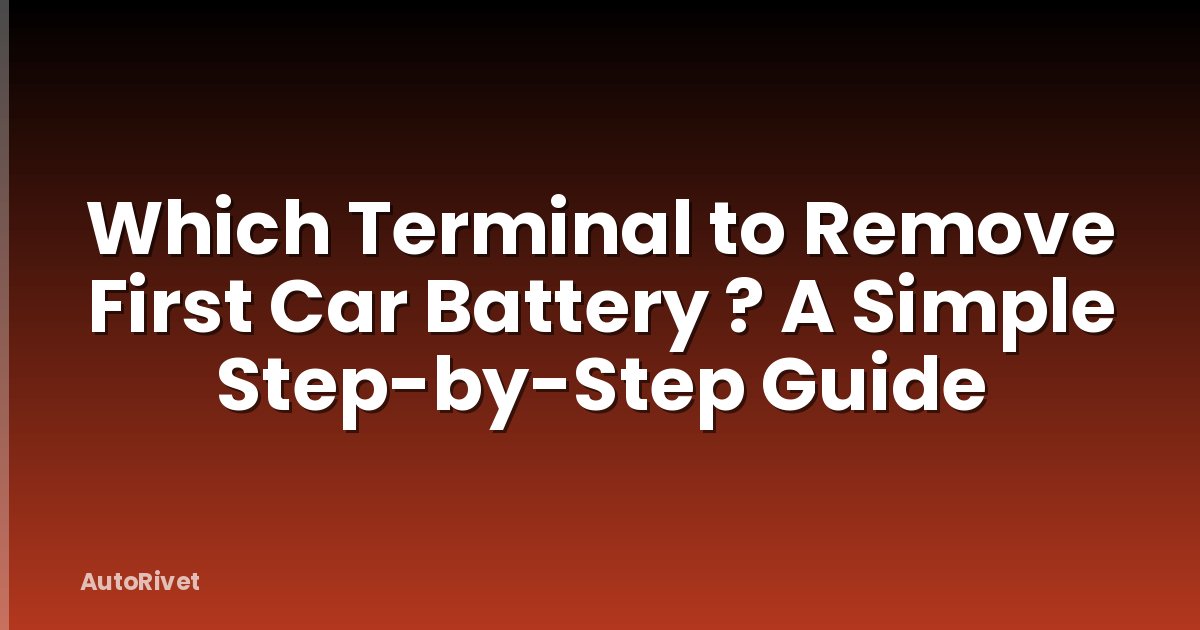 Which Terminal to Remove First Car Battery ? A Simple Step-by-Step Guide