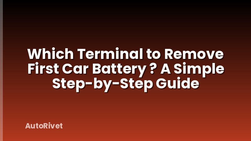 Which Terminal to Remove First Car Battery ? A Simple Step-by-Step Guide