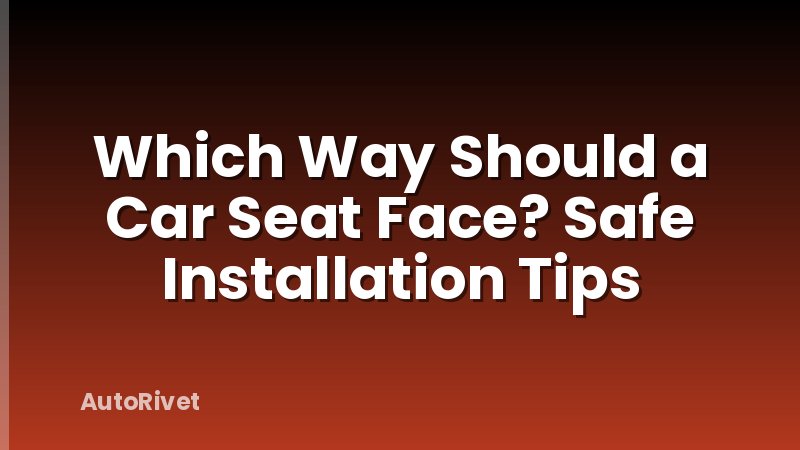 Which Way Should a Car Seat Face? Safe Installation Tips