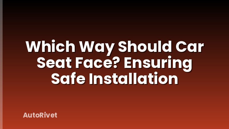 Which Way Should Car Seat Face? Ensuring Safe Installation