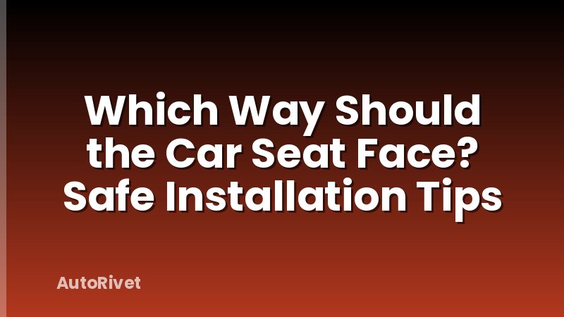 Which Way Should the Car Seat Face? Safe Installation Tips