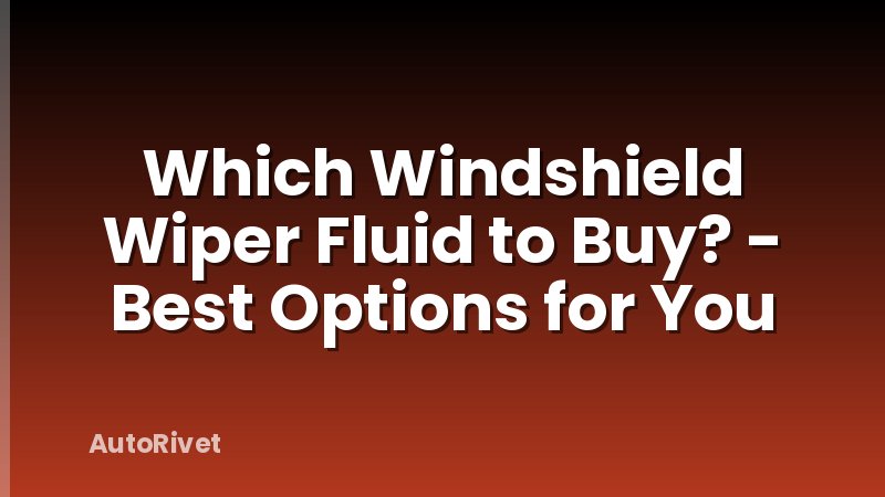 Which Windshield Wiper Fluid to Buy? - Best Options for You