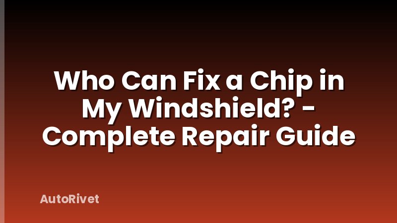 Who Can Fix a Chip in My Windshield? - Complete Repair Guide