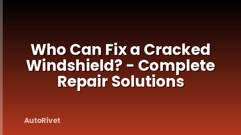 Who Can Fix a Cracked Windshield? - Complete Repair Solutions