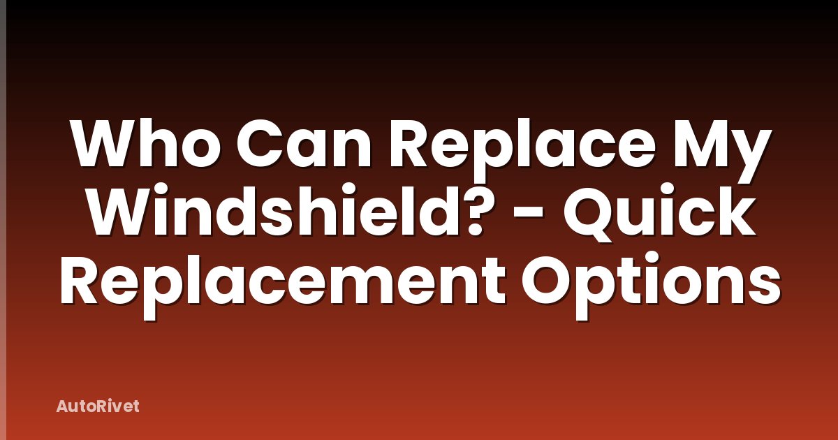Who Can Replace My Windshield? - Quick Replacement Options