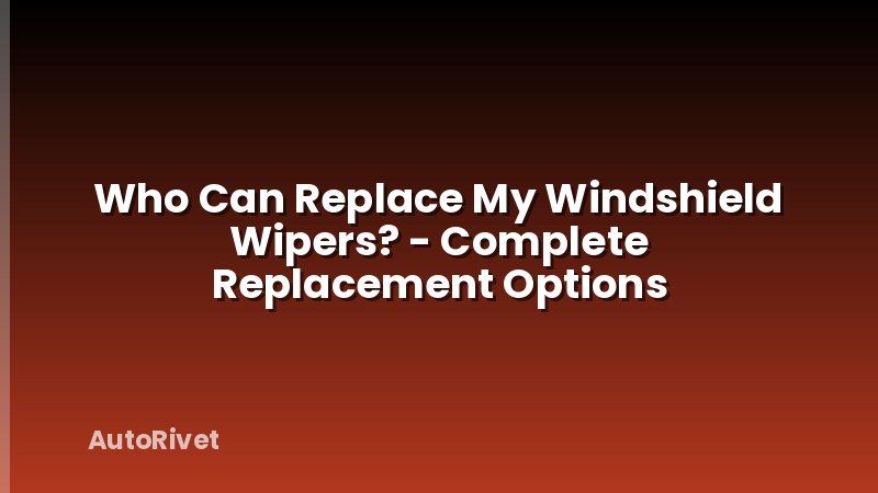 Who Can Replace My Windshield Wipers? - Complete Replacement Options