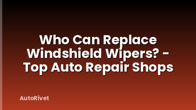 Who Can Replace Windshield Wipers? - Top Auto Repair Shops