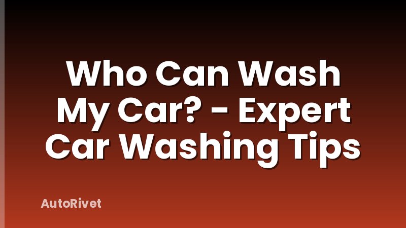 Who Can Wash My Car? - Expert Car Washing Tips
