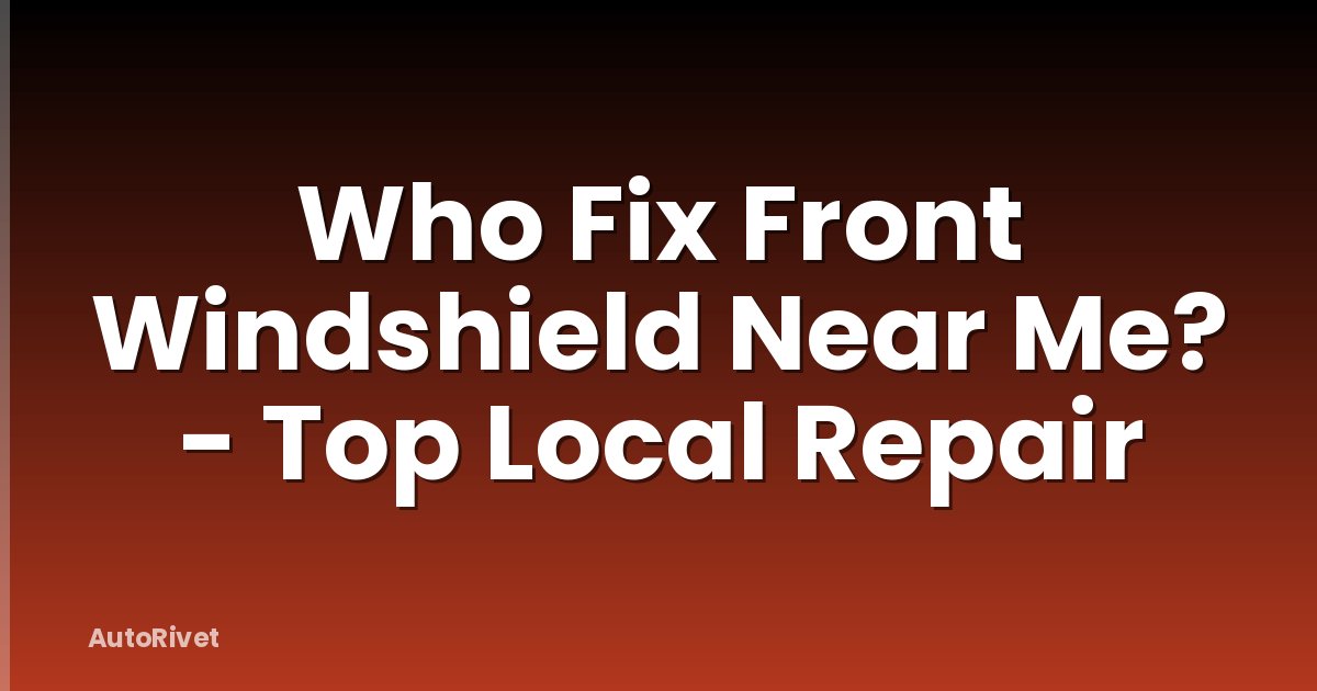 Who Fix Front Windshield Near Me? - Top Local Repair