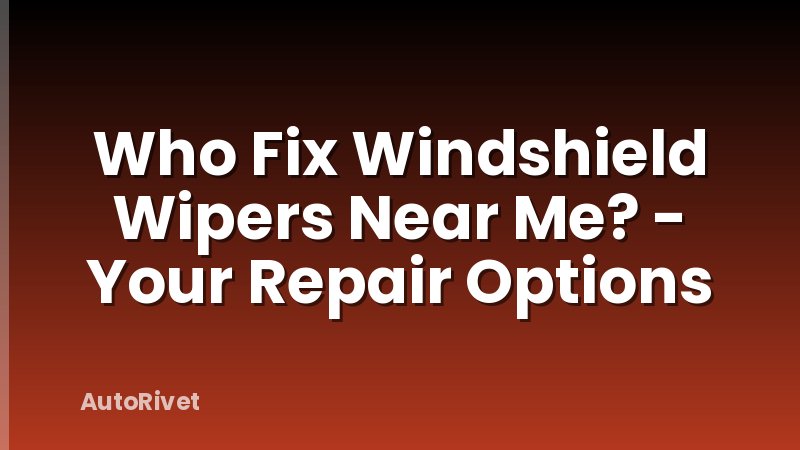 Who Fix Windshield Wipers Near Me? - Your Repair Options