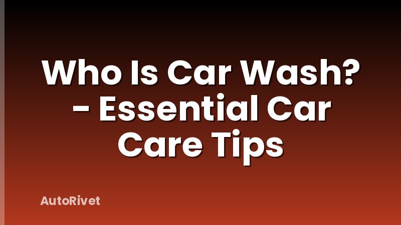 Who Is Car Wash? - Essential Car Care Tips