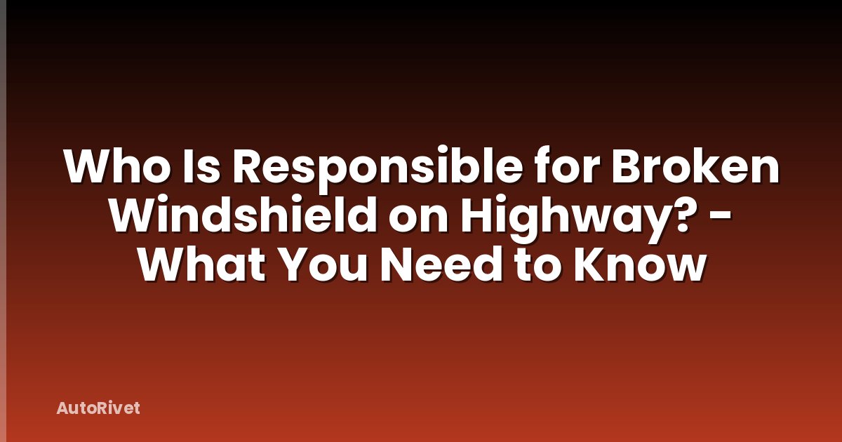 Who Is Responsible for Broken Windshield on Highway? - What You Need to Know