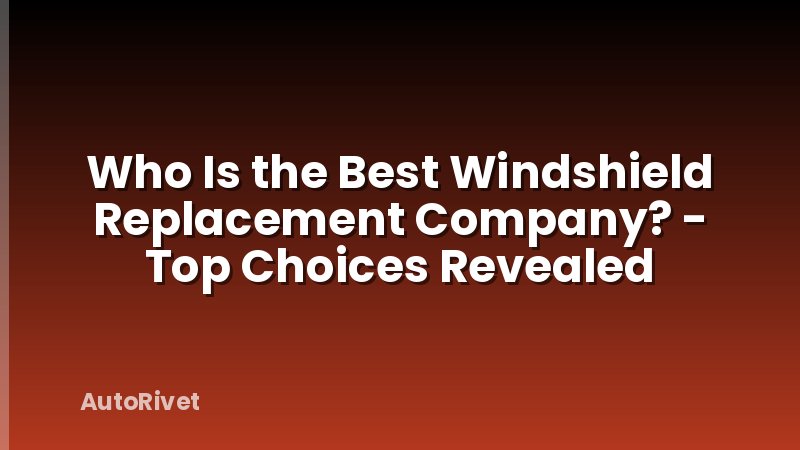 Who Is the Best Windshield Replacement Company? - Top Choices Revealed