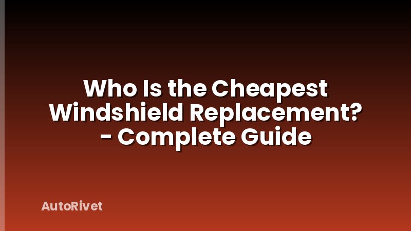 Who Is the Cheapest Windshield Replacement? - Complete Guide