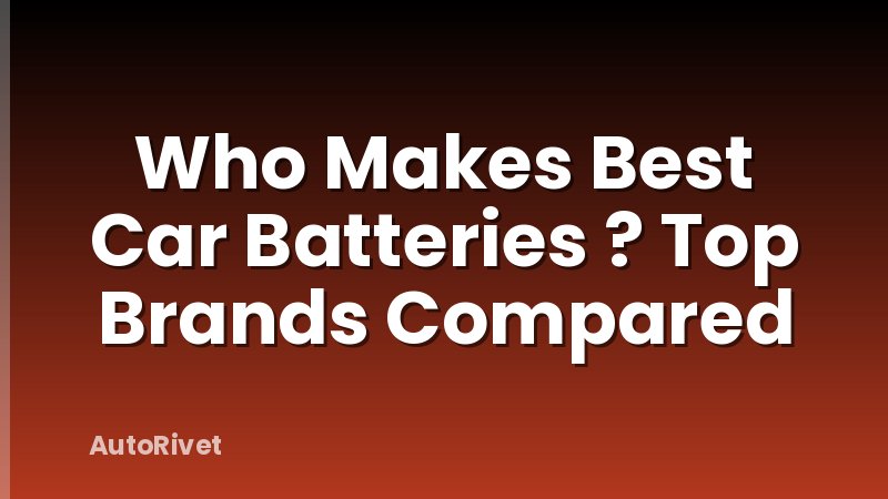 Who Makes Best Car Batteries ? Top Brands Compared