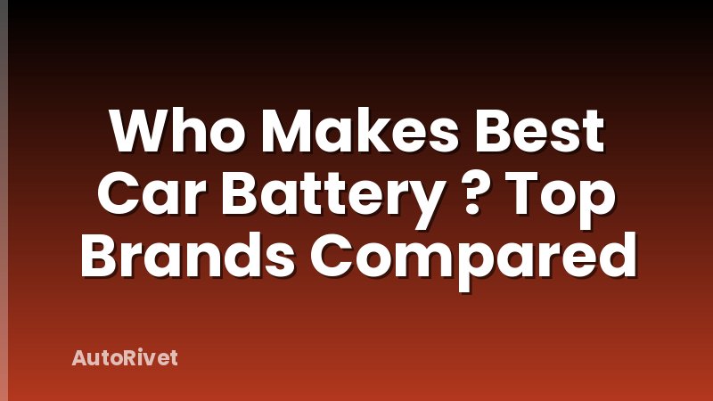 Who Makes Best Car Battery ? Top Brands Compared