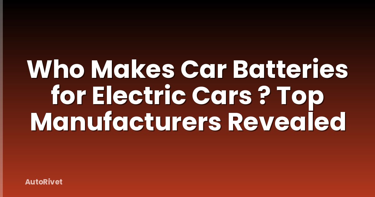 Who Makes Car Batteries for Electric Cars ? Top Manufacturers Revealed