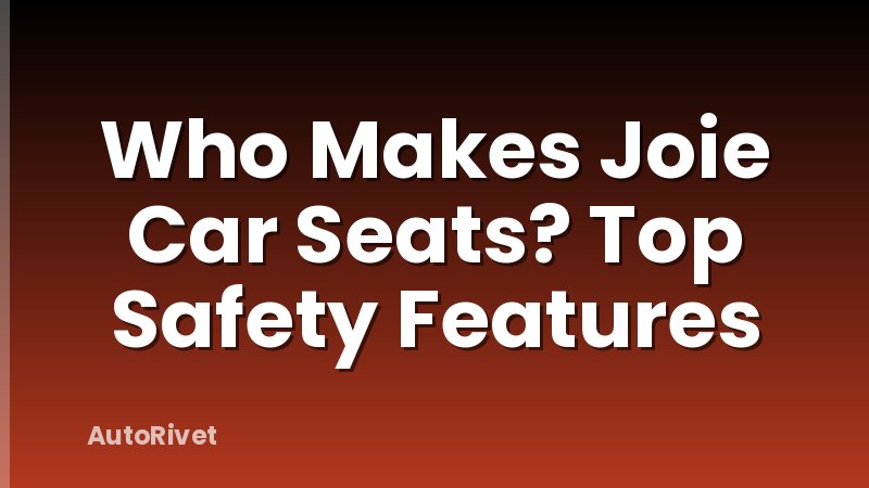 Who Makes Joie Car Seats? Top Safety Features