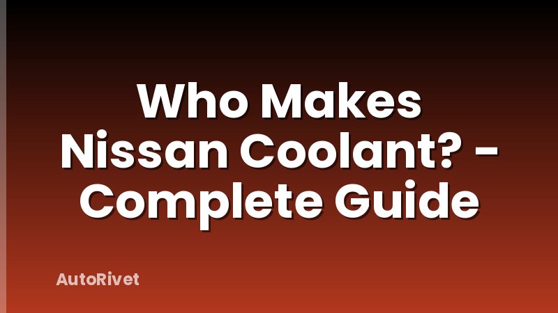 Who Makes Nissan Coolant? - Complete Guide