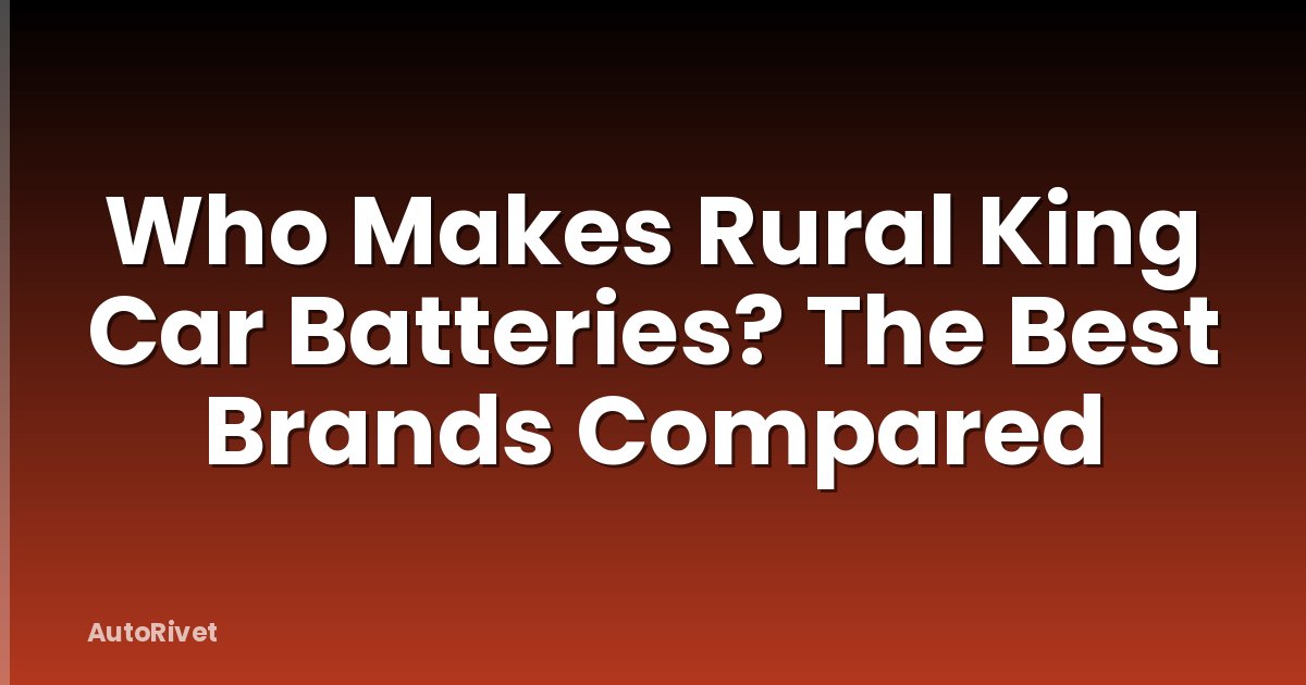 Who Makes Rural King Car Batteries? The Best Brands Compared