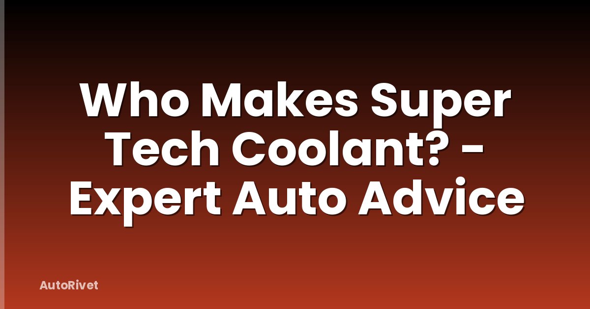 Who Makes Super Tech Coolant? - Expert Auto Advice