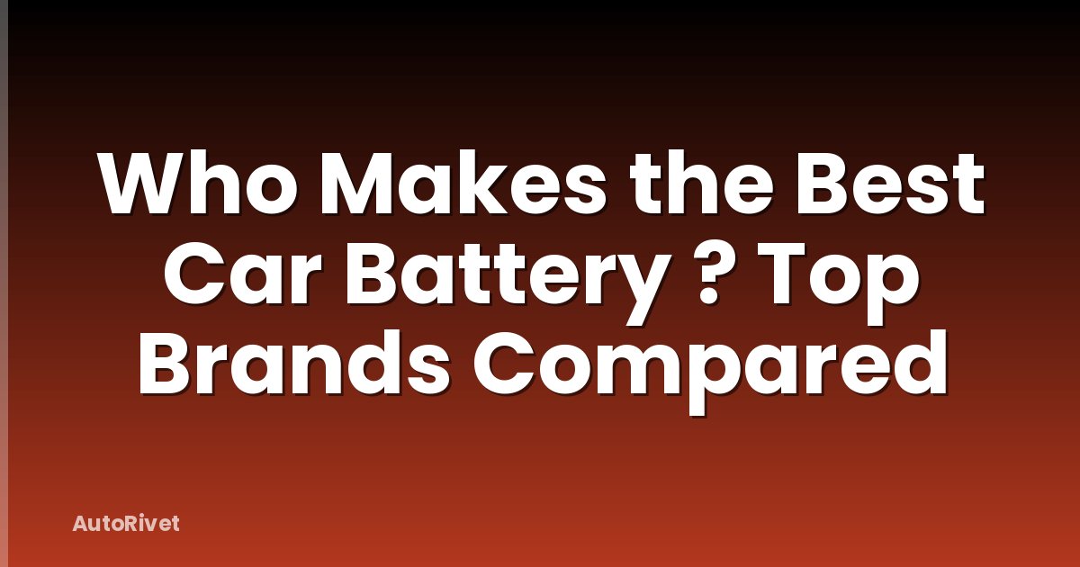 Who Makes the Best Car Battery ? Top Brands Compared