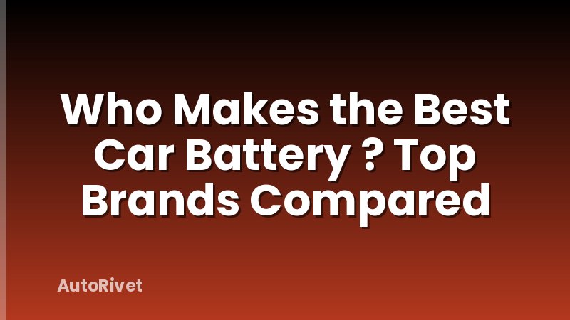 Who Makes the Best Car Battery ? Top Brands Compared