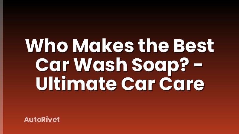 Who Makes the Best Car Wash Soap? - Ultimate Car Care