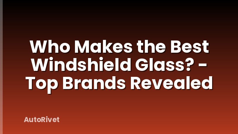 Who Makes the Best Windshield Glass? - Top Brands Revealed