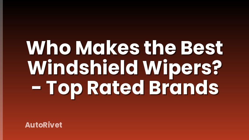 Who Makes the Best Windshield Wipers? - Top Rated Brands