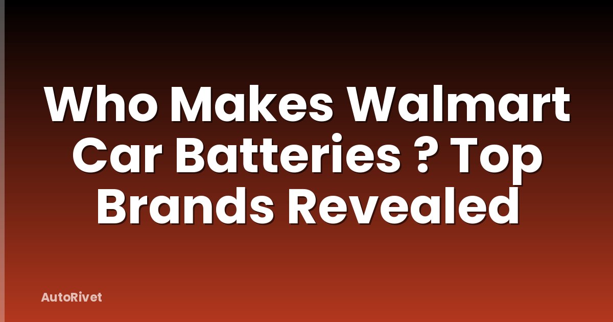 Who Makes Walmart Car Batteries ? Top Brands Revealed