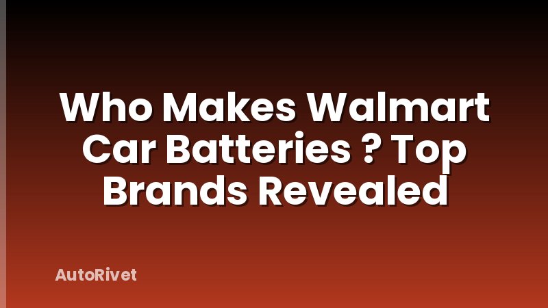 Who Makes Walmart Car Batteries ? Top Brands Revealed