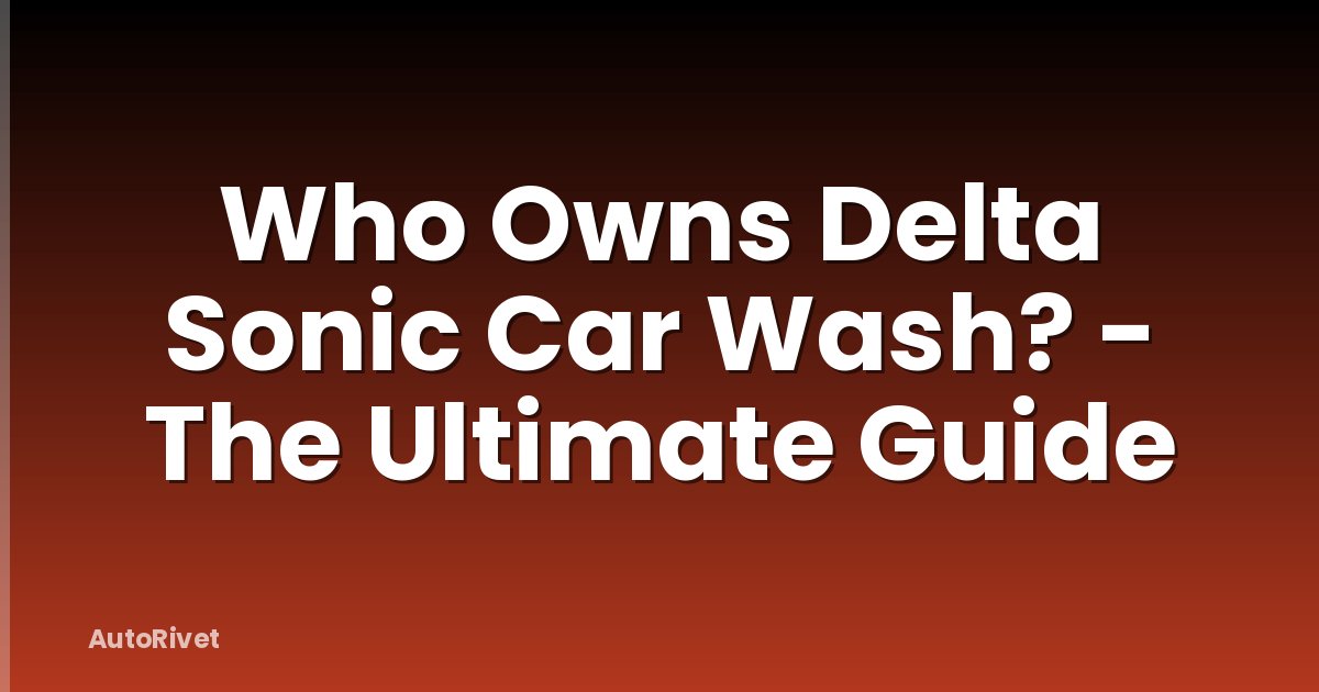 Who Owns Delta Sonic Car Wash? - The Ultimate Guide