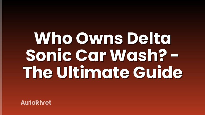 Who Owns Delta Sonic Car Wash? - The Ultimate Guide