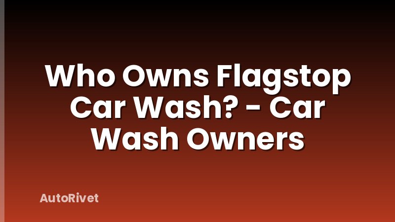 Who Owns Flagstop Car Wash? - Car Wash Owners