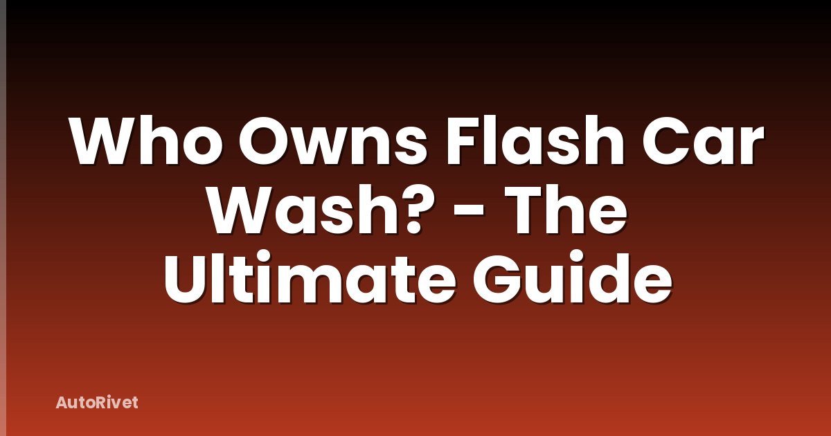 Who Owns Flash Car Wash? - The Ultimate Guide