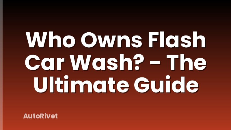 Who Owns Flash Car Wash? - The Ultimate Guide